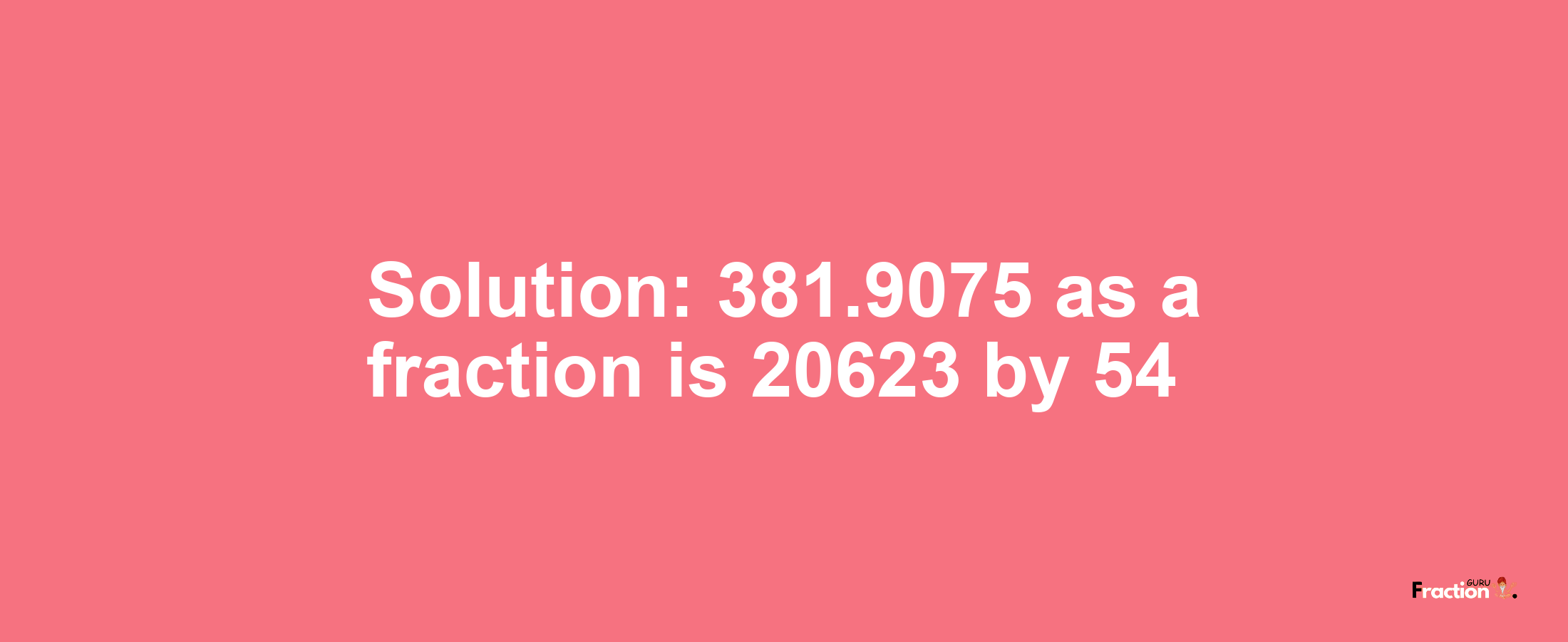 Solution:381.9075 as a fraction is 20623/54